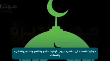 مواقيت الصلاة في القاهرة اليوم.. توقيت الفجر والظهر والعصر والمغرب والعشاء